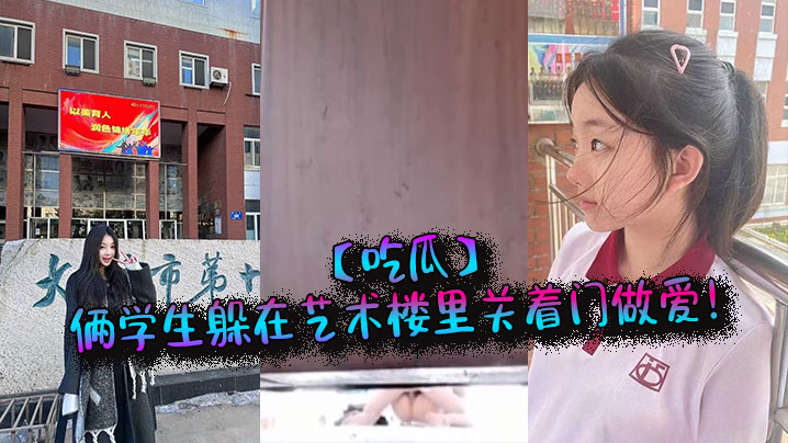 _吃瓜_俩学生躲在艺术楼里关着门做爱_